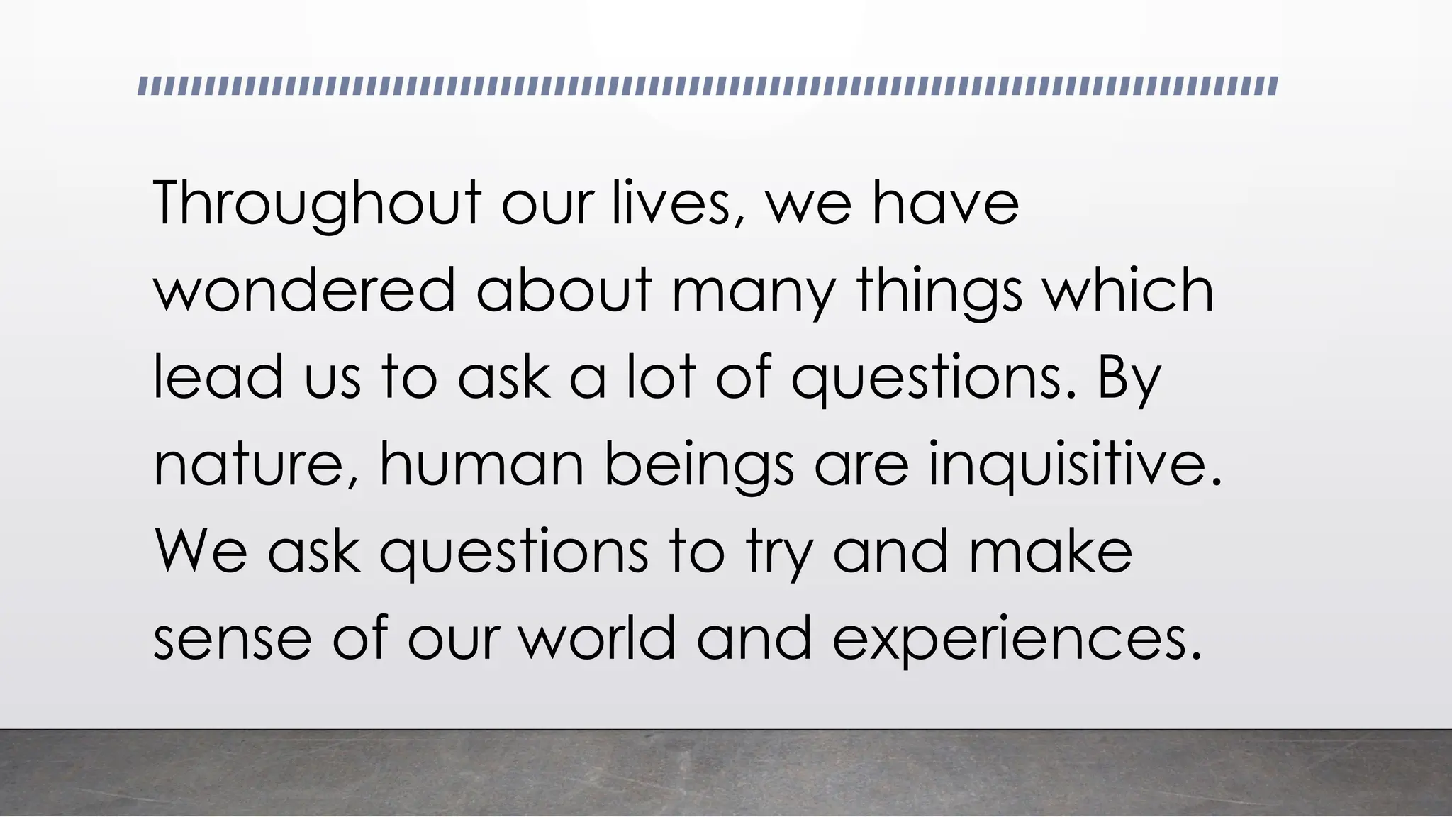 Throughout our lives, we have
wondered about many things which
lead us to ask a lot of questions. By
nature, human beings are inquisitive.
We ask questions to try and make
sense of our world and experiences.
 