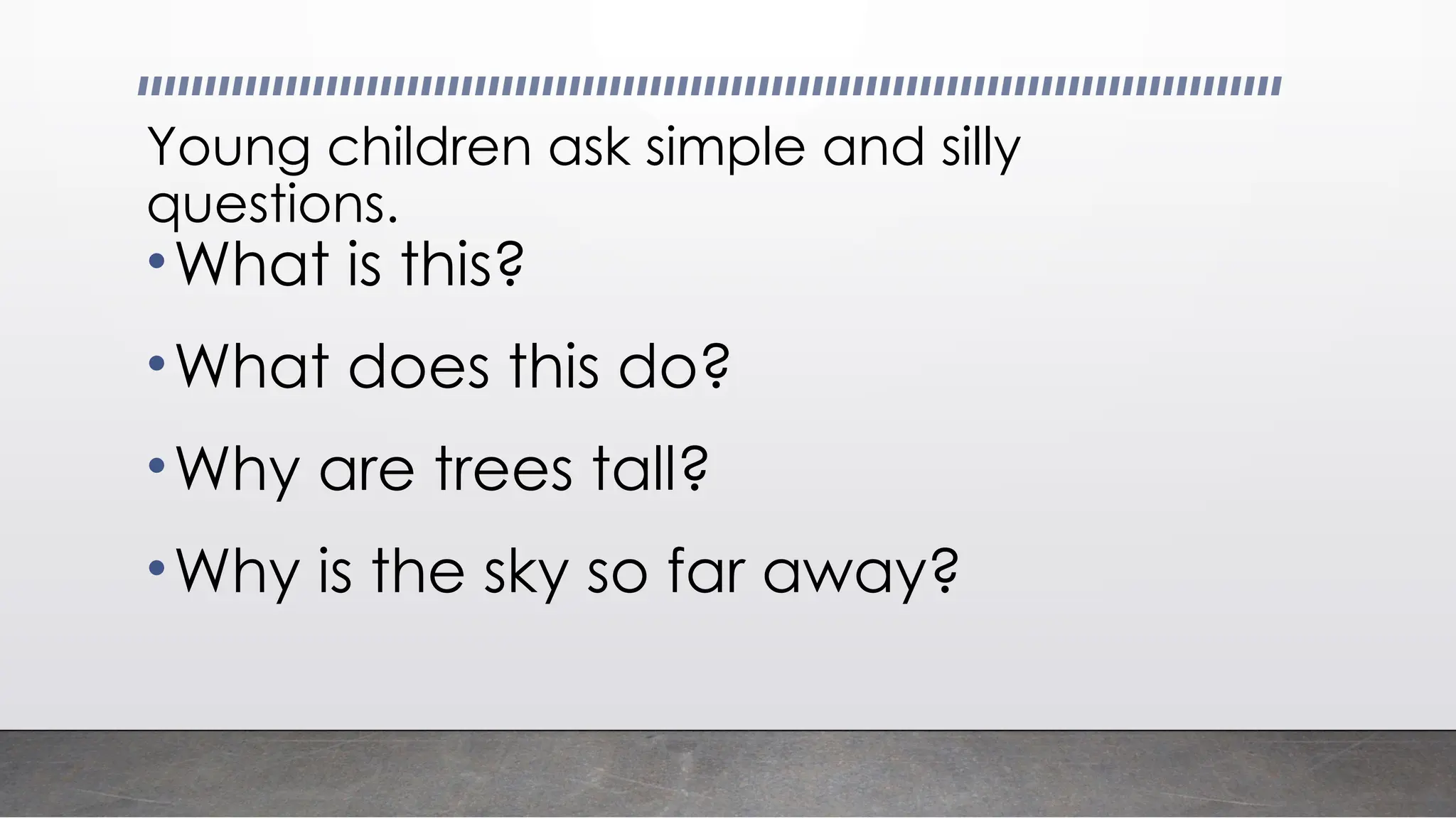 Young children ask simple and silly
questions.
•What is this?
•What does this do?
•Why are trees tall?
•Why is the sky so far away?
 