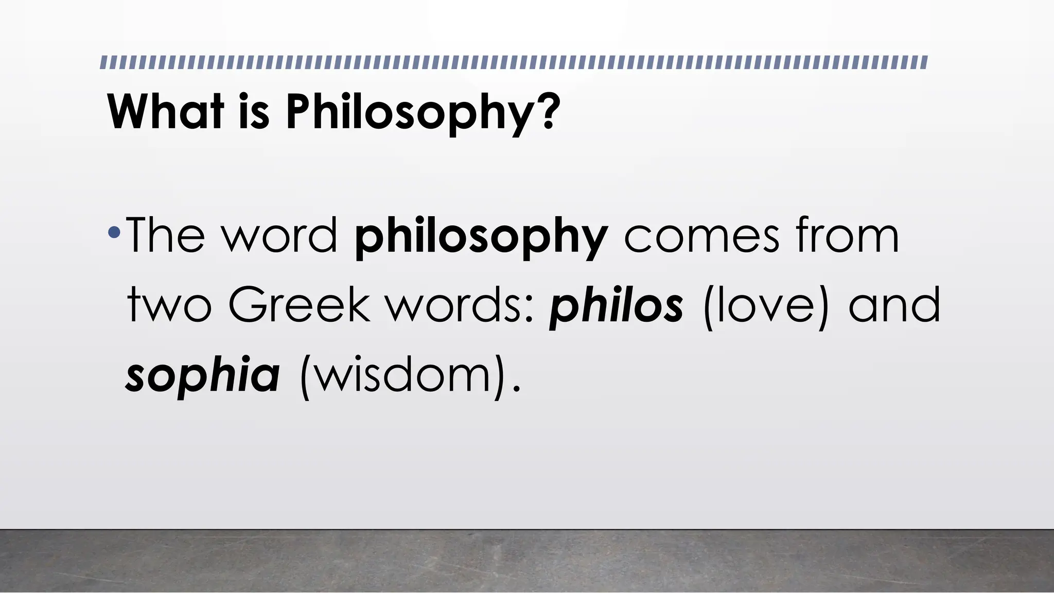 What is Philosophy?
•The word philosophy comes from
two Greek words: philos (love) and
sophia (wisdom).
 