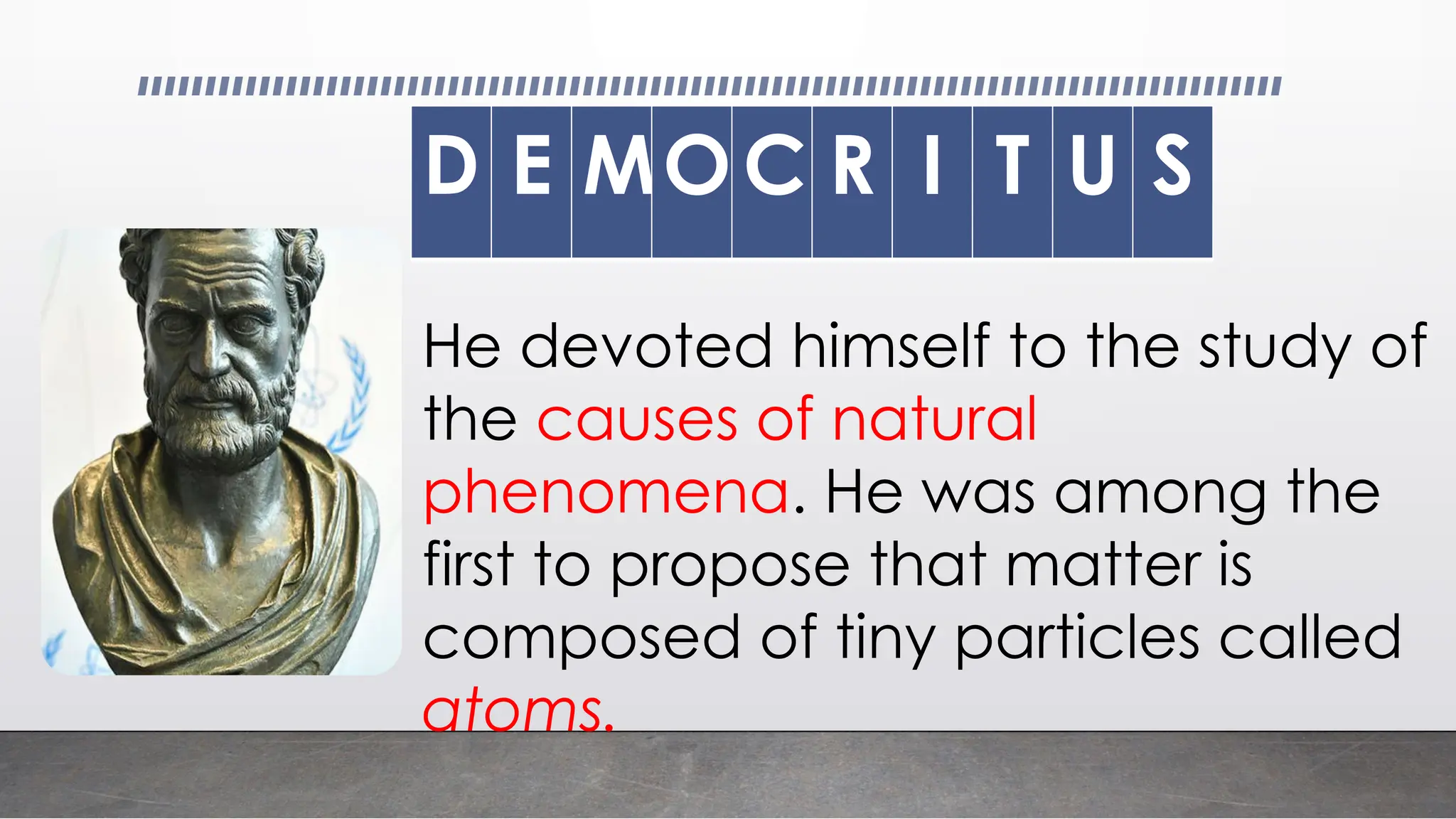 D E MOC R I T U S
He devoted himself to the study of
the causes of natural
phenomena. He was among the
first to propose that matter is
composed of tiny particles called
atoms.
 