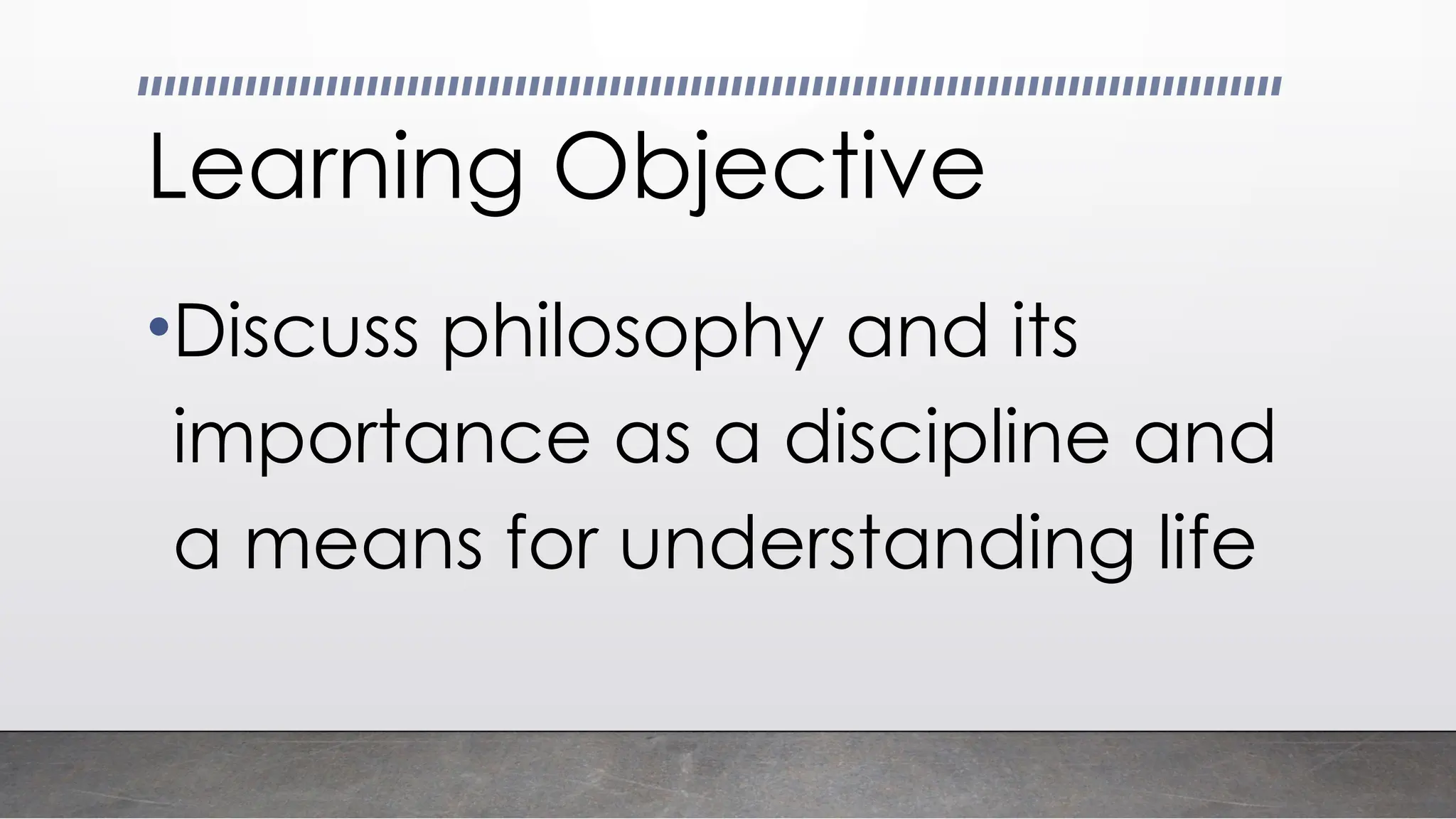 Learning Objective
•Discuss philosophy and its
importance as a discipline and
a means for understanding life
 