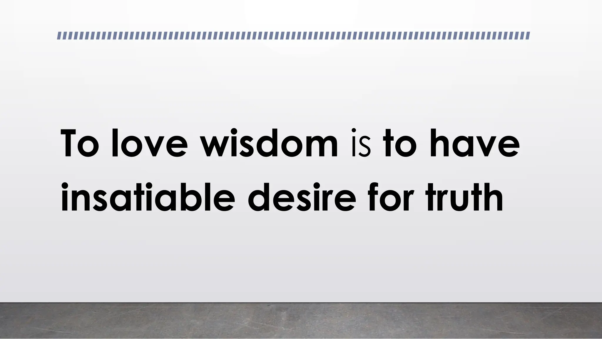 To love wisdom is to have
insatiable desire for truth
 