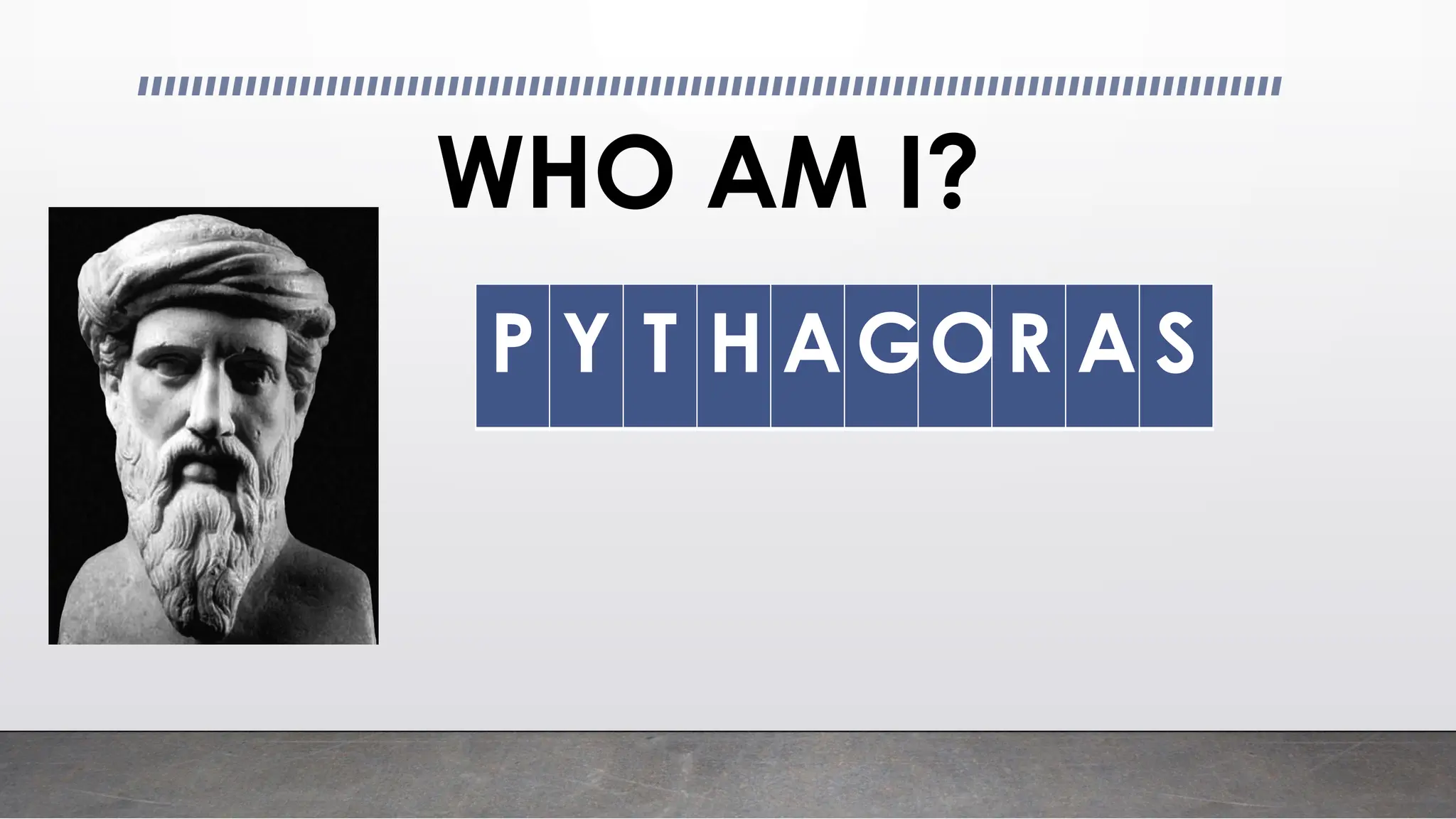 WHO AM I?
P Y T H A GOR A S
 