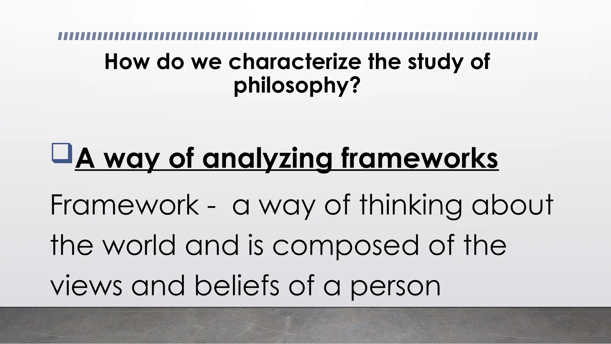How do we characterize the study of
philosophy?
A way of analyzing frameworks
Framework - a way of thinking about
the world and is composed of the
views and beliefs of a person
 