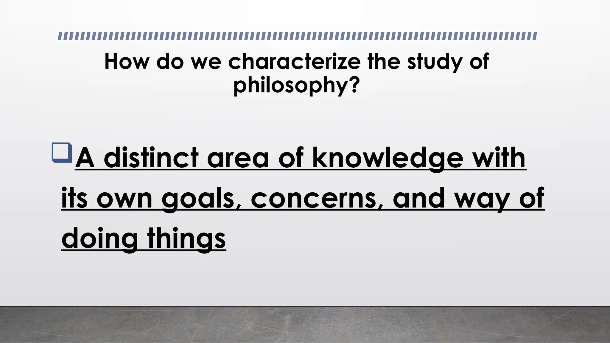 How do we characterize the study of
philosophy?
A distinct area of knowledge with
its own goals, concerns, and way of
doing things
 