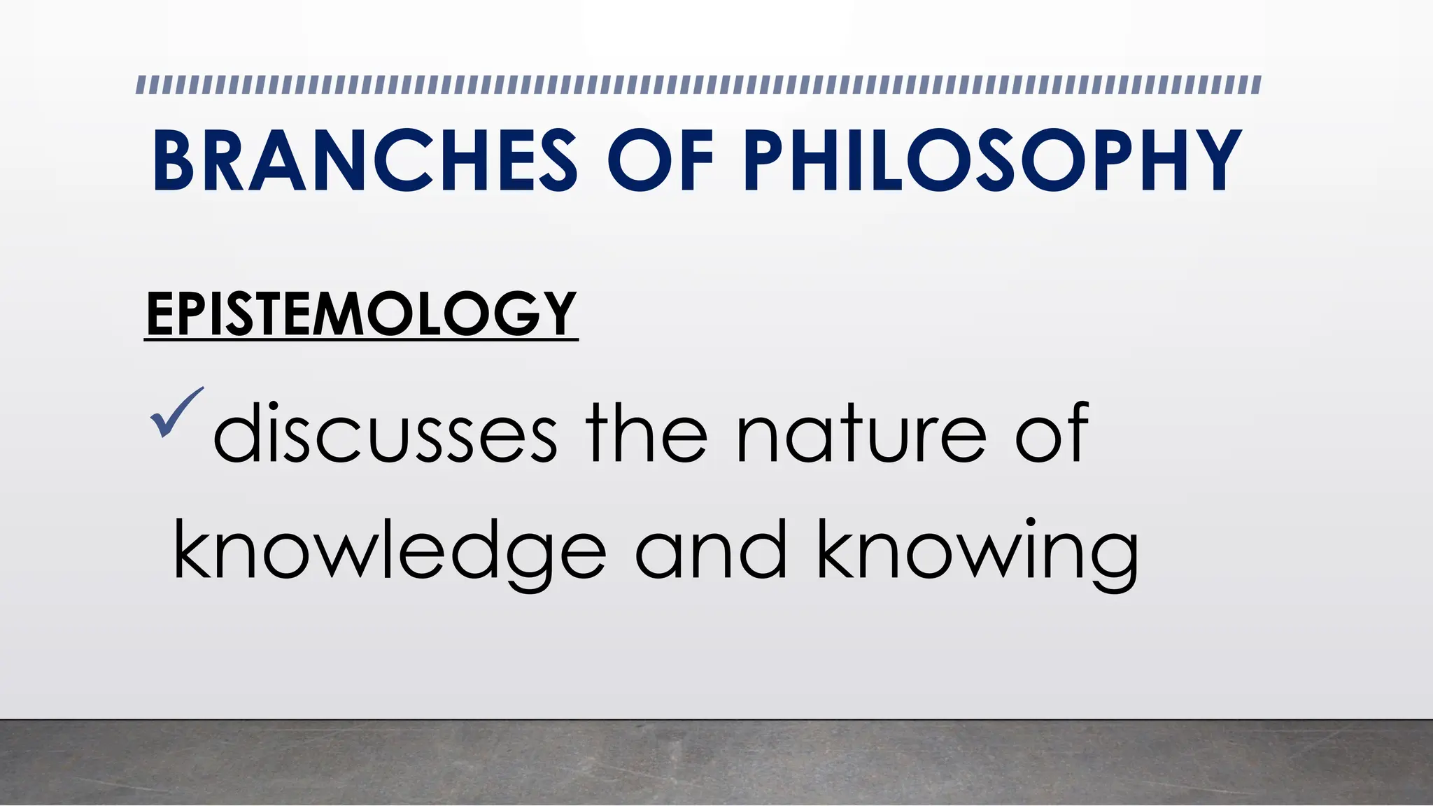 BRANCHES OF PHILOSOPHY
EPISTEMOLOGY
discusses the nature of
knowledge and knowing
 
