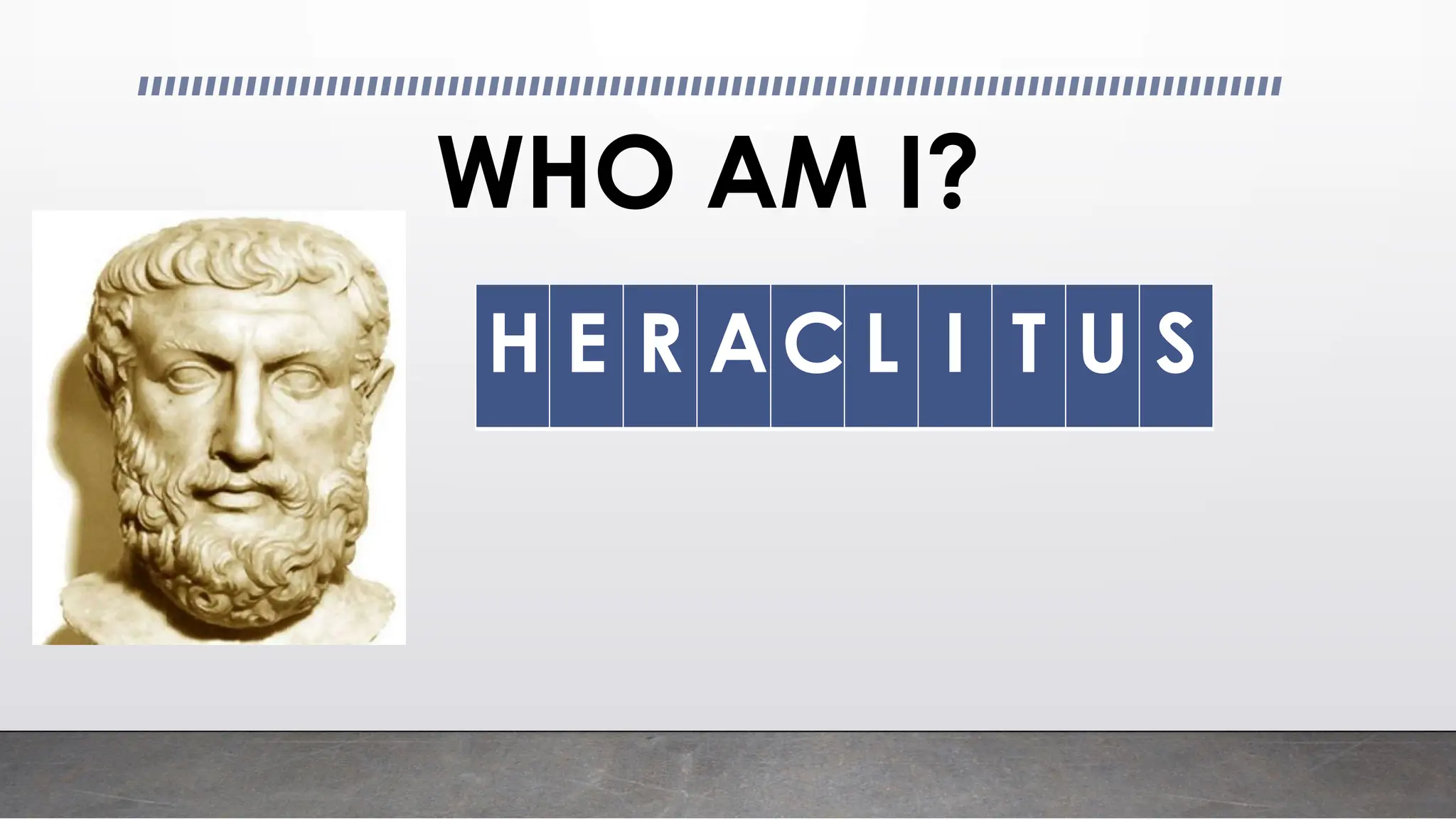 WHO AM I?
H E R A C L I T U S
 