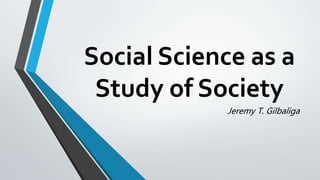 Social Science as a
Study of Society
Jeremy T. Gilbaliga
 