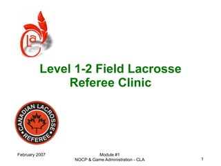 Level 1-2 Field Lacrosse
               Referee Clinic




February 2007            Module #1
                NOCP & Game Administration - CLA   1
 