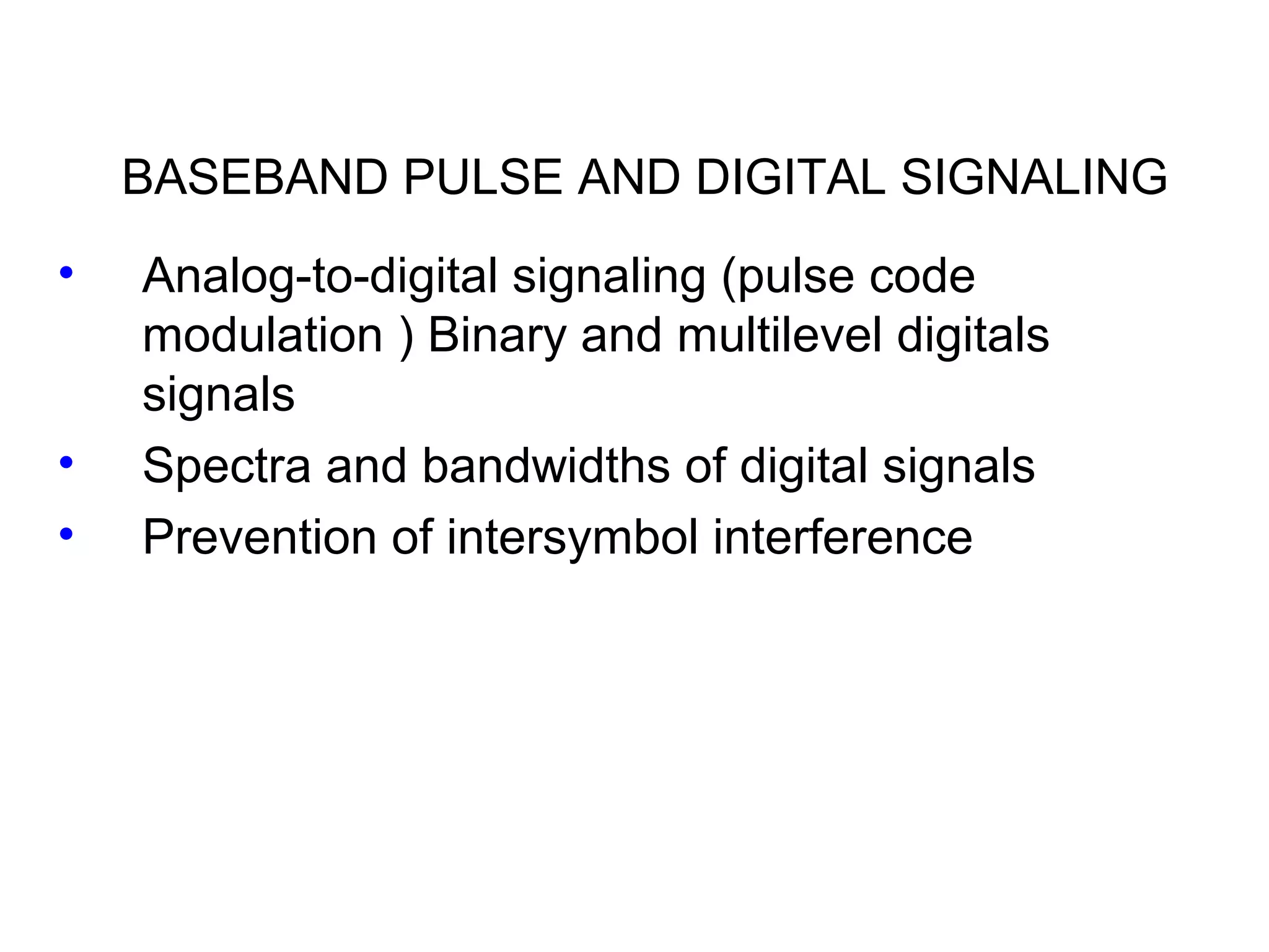 BASEBAND PULSE AND DIGITAL SIGNALING • Analog-to-digital signaling (pulse code modulation ) Binary and multilevel digitals signals • Spectra and bandwidths of digital signals • Prevention of intersymbol interference 