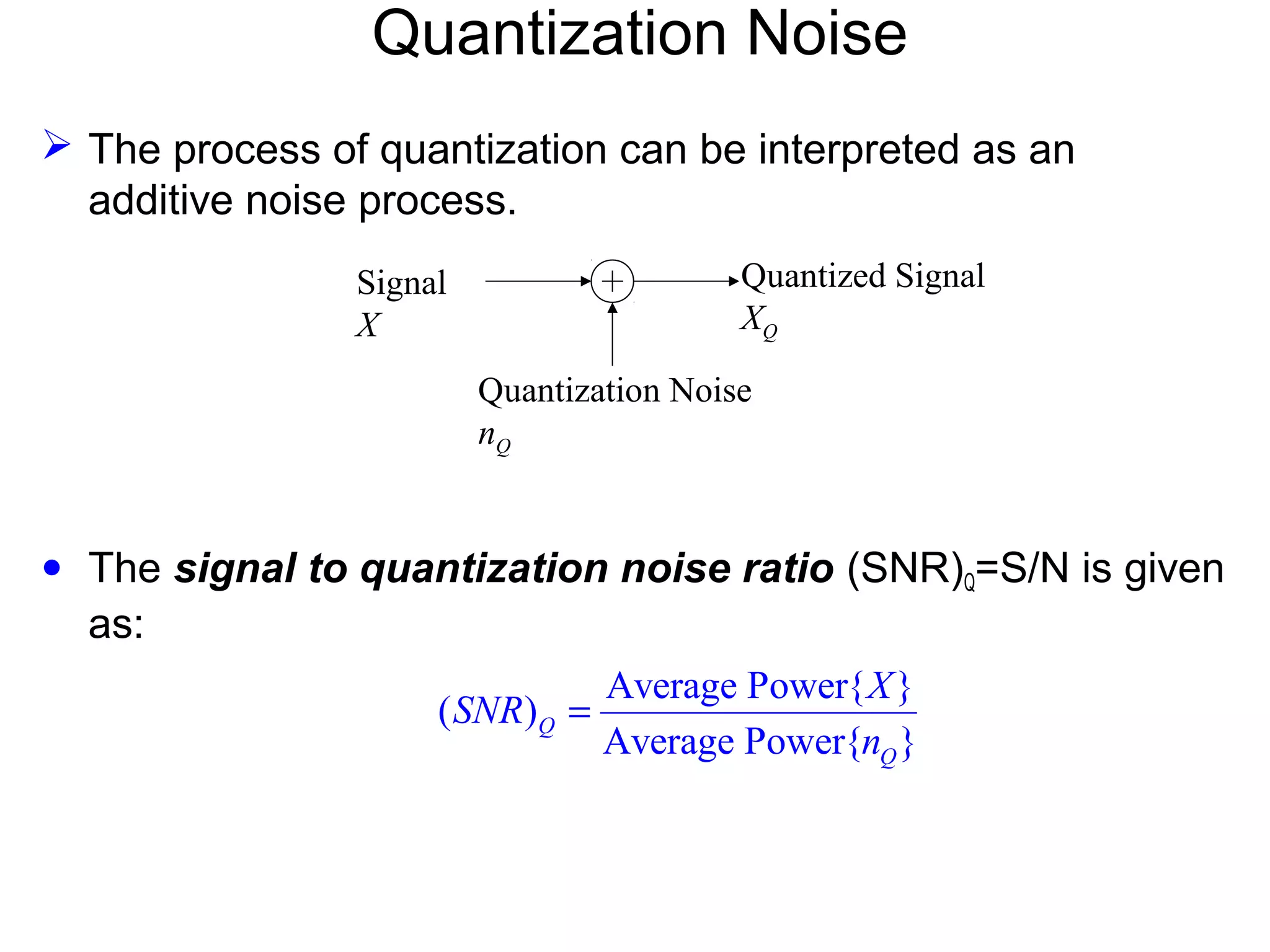  The process of quantization can be interpreted as an additive noise process. • The signal to quantization noise ratio (SNR)Q=S/N is given as: Quantization Noise Signal X Quantized Signal XQ Quantization Noise nQ Average Power{ } ( ) Average Power{ } Q Q X SNR n = 