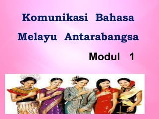 Komunikasi Bahasa
Melayu Antarabangsa
Modul 1
 