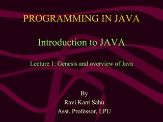 PROGRAMMING IN JAVA
Introduction to JAVA
Lecture 1: Genesis and overview of Java
By
Ravi Kant Sahu
Asst. Professor, LPU
 