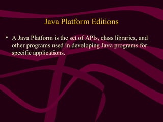 Java Platform Editions
• A Java Platform is the set of APIs, class libraries, and
other programs used in developing Java programs for
specific applications.
 