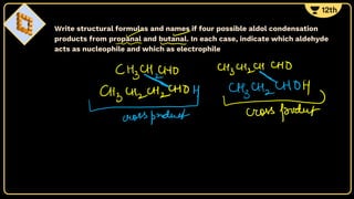 Write structural formulas and names if four possible aldol condensation
products from propanal and butanal. In each case, indicate which aldehyde
acts as nucleophile and which as electrophile
 