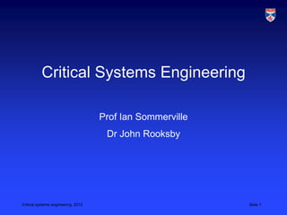 Critical Systems Engineering

                                     Prof Ian Sommerville
                                      Dr John Rooksby




Critical systems engineering, 2012                          Slide 1
 