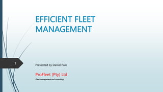 EFFICIENT FLEET
MANAGEMENT
Presented by Daniel Pule
ProFleet (Pty) Ltd
Fleet management and consulting
1
 