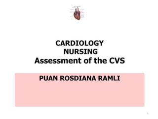 CARDIOLOGY
      NURSING
Assessment of the CVS

 PUAN ROSDIANA RAMLI




                        1
 