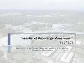 Essential of Knowledge Management
                              SBB4363
Introduction to the Course | Data Information and Knowledge |
                    Knowledge Management
 