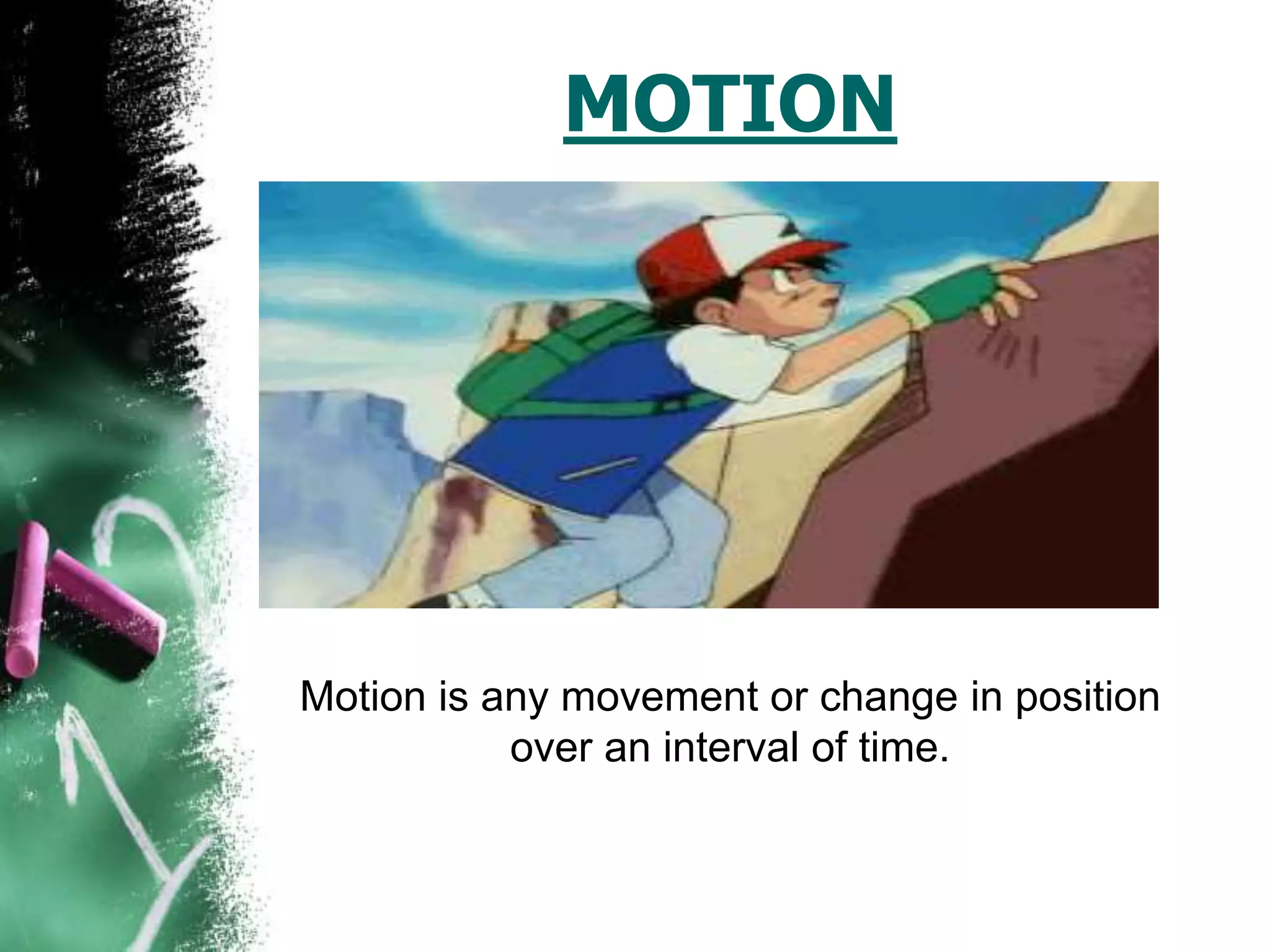 MOTION
Motion is any movement or change in position
over an interval of time.
 