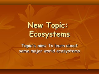 New Topic:New Topic:
EcosystemsEcosystems
TopicTopic’s aim:’s aim: To learn aboutTo learn about
some major world ecosystemssome major world ecosystems
 
