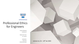 Professional Ethics
for Engineers
Faculty of Engineering
University of SJ
Module Code: IS 4171
Jan - Apr 2023
Conducted by:
Tilak De Silva
Nishantha Rathnayake
Lecture no. 01 – 10th Jan 2023
 