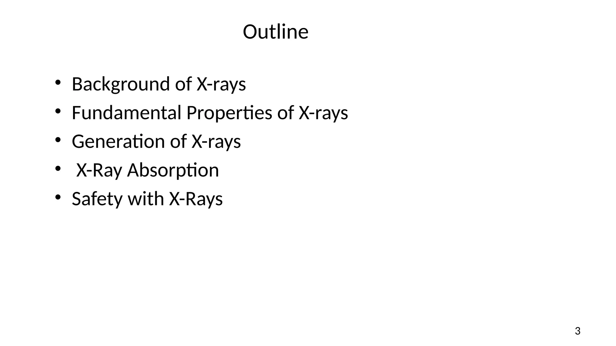 Outline
• Background of X-rays
• Fundamental Properties of X-rays
• Generation of X-rays
• X-Ray Absorption
• Safety with X-Rays
3
 