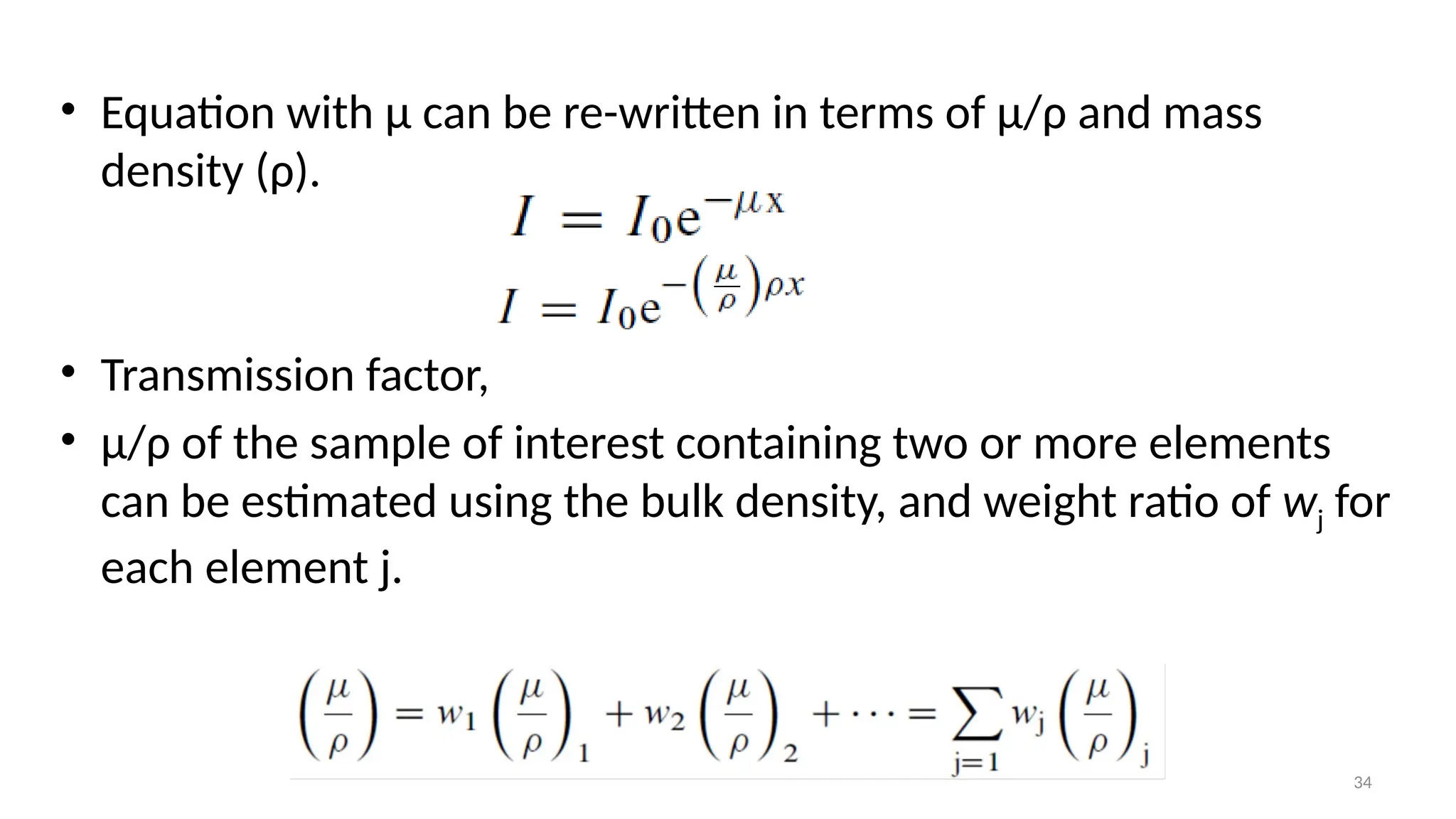 34
• Equation with μ can be re-written in terms of μ/ρ and mass
density (ρ).
• Transmission factor,
• μ/ρ of the sample of interest containing two or more elements
can be estimated using the bulk density, and weight ratio of wj for
each element j.
 