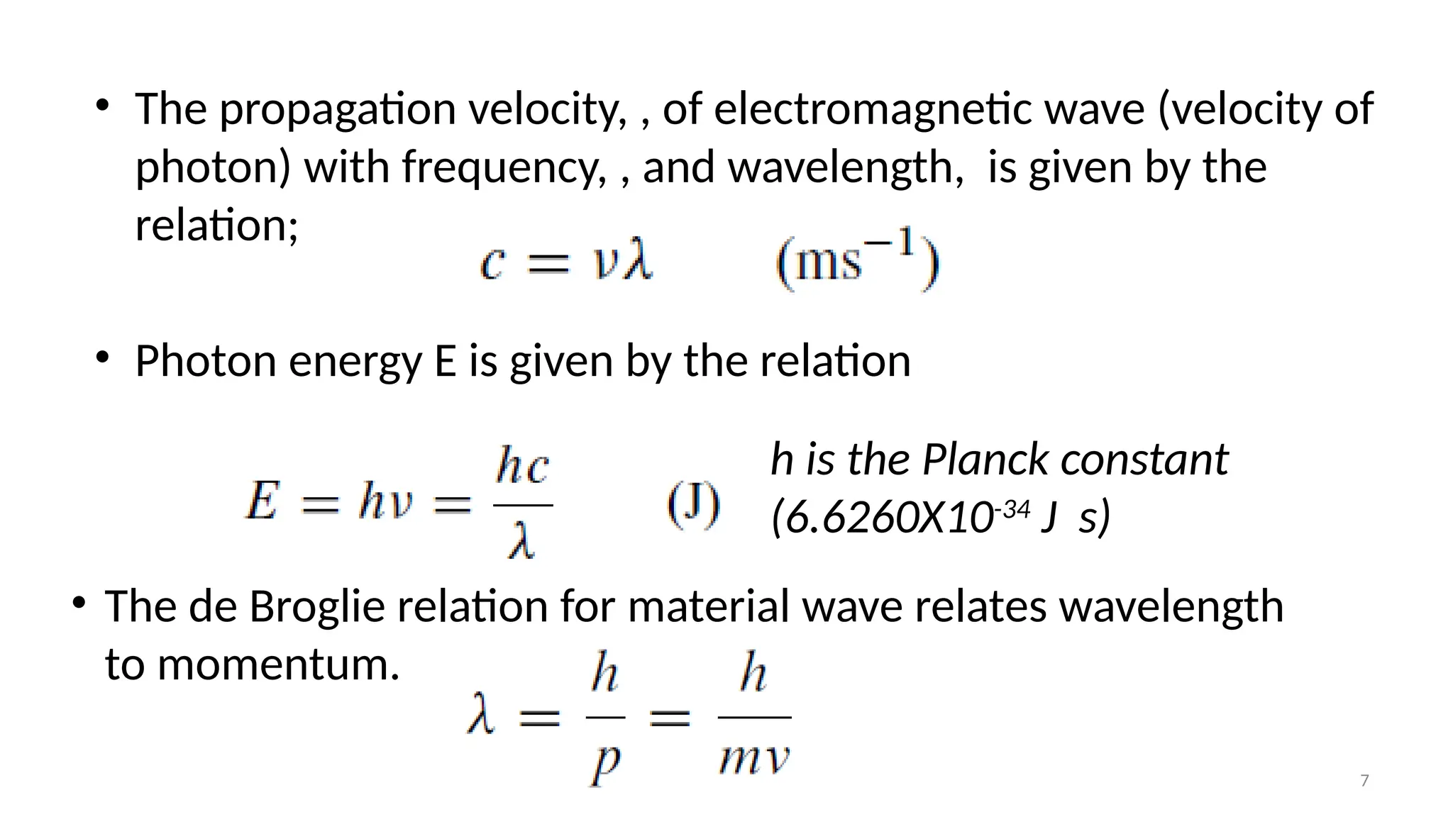 7
• The propagation velocity, , of electromagnetic wave (velocity of
photon) with frequency, , and wavelength, is given by the
relation;
• Photon energy E is given by the relation
h is the Planck constant
(6.6260X10-34
J s)
• The de Broglie relation for material wave relates wavelength
to momentum.
 