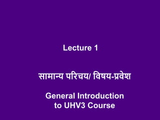 Lecture 1
सामान्य परिचय/ विषय-प्रिेश
General Introduction
to UHV3 Course
 
