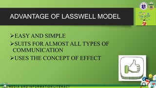ADVANTAGE OF LASSWELL MODEL
EASY AND SIMPLE
SUITS FOR ALMOST ALL TYPES OF
COMMUNICATION
USES THE CONCEPT OF EFFECT
M E D I A A N D I N F O R M A T I O N L I T E R A C Y
 