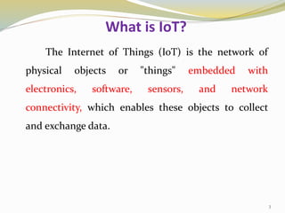 What is IoT?
The Internet of Things (IoT) is the network of
physical objects or "things" embedded with
electronics, software, sensors, and network
connectivity, which enables these objects to collect
and exchange data.
3
 