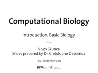 Computational Biology
Nives Skunca
Slides prepared by Dr. Christophe Dessimoz
Q
Introduction, Basic Biology
19/21 September 2012
 