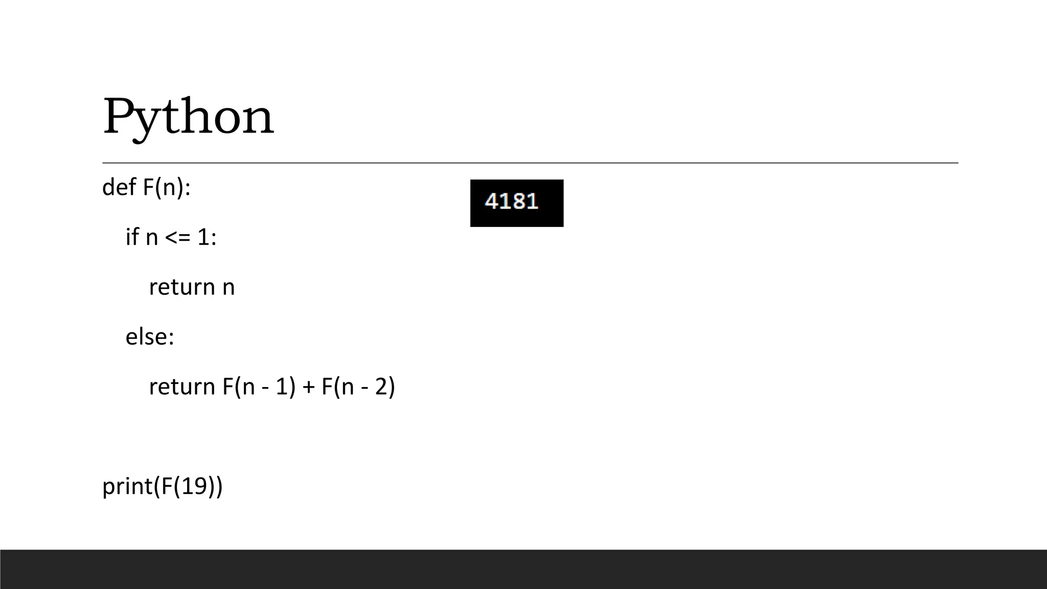 Python
def F(n):
if n <= 1:
return n
else:
return F(n - 1) + F(n - 2)
print(F(19))
 