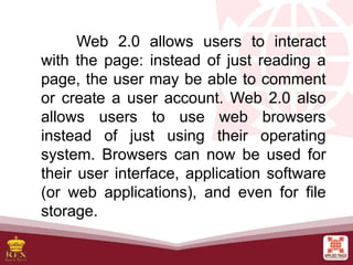 Web 2.0 allows users to interact
with the page: instead of just reading a
page, the user may be able to comment
or create ...