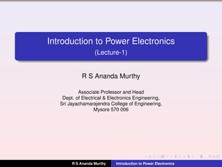 Introduction to Power Electronics
(Lecture-1)
R S Ananda Murthy
Associate Professor and Head
Dept. of Electrical & Electronics Engineering,
Sri Jayachamarajendra College of Engineering,
Mysore 570 006
R S Ananda Murthy Introduction to Power Electronics
 