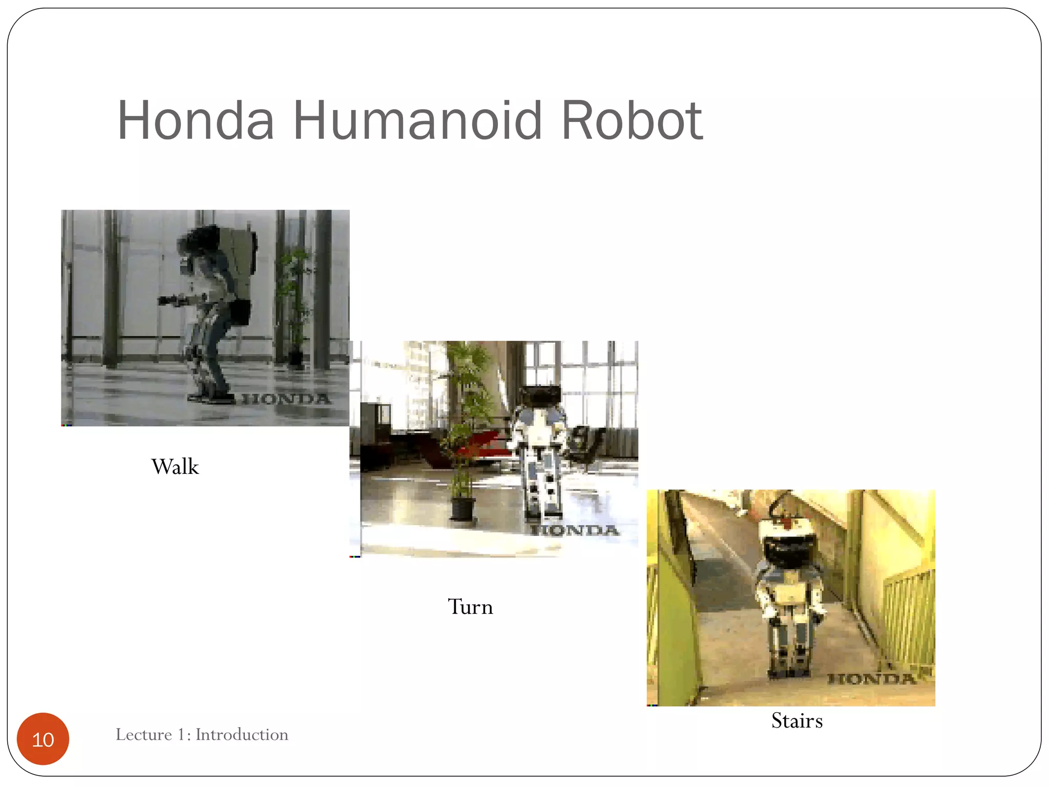 Lecture 1: Introduction
Honda Humanoid Robot
Walk
Turn
Stairs
10
 