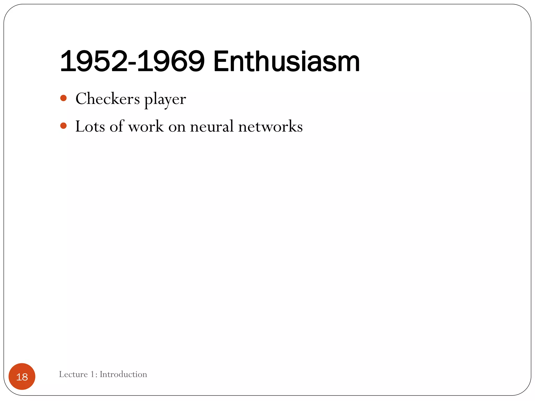 1952-1969 Enthusiasm
 Checkers player
 Lots of work on neural networks
18 Lecture 1: Introduction
 