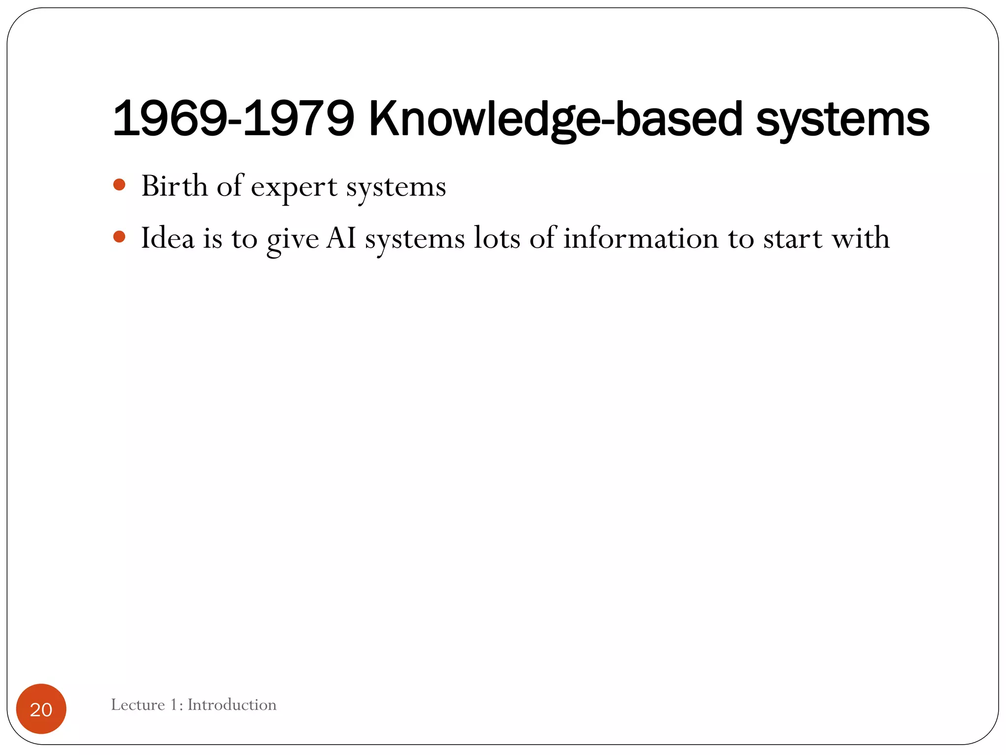 1969-1979 Knowledge-based systems
 Birth of expert systems
 Idea is to give AI systems lots of information to start with
20 Lecture 1: Introduction
 