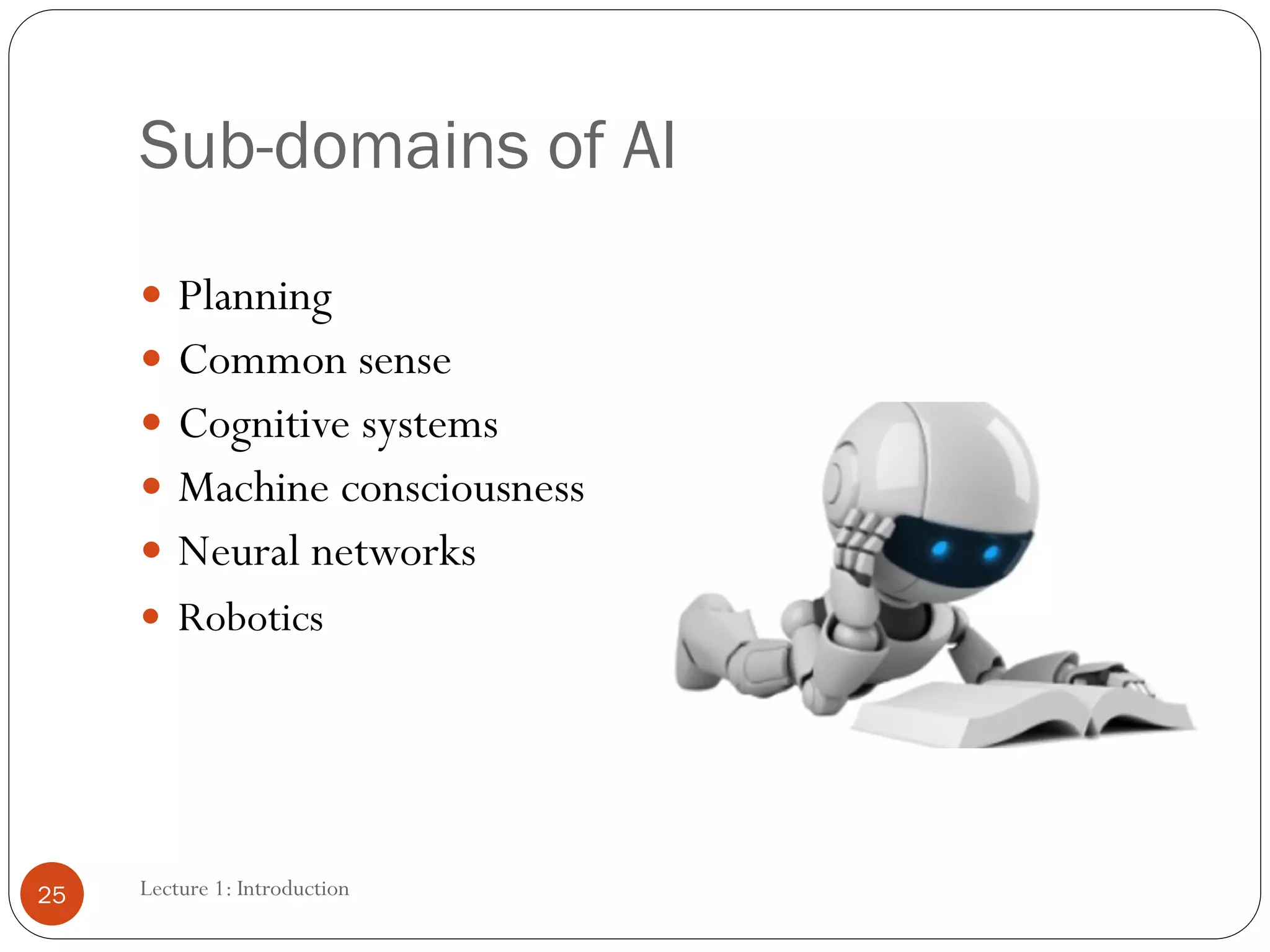 Sub-domains of AI
 Planning
 Common sense
 Cognitive systems
 Machine consciousness
 Neural networks
 Robotics
25 Lecture 1: Introduction
 