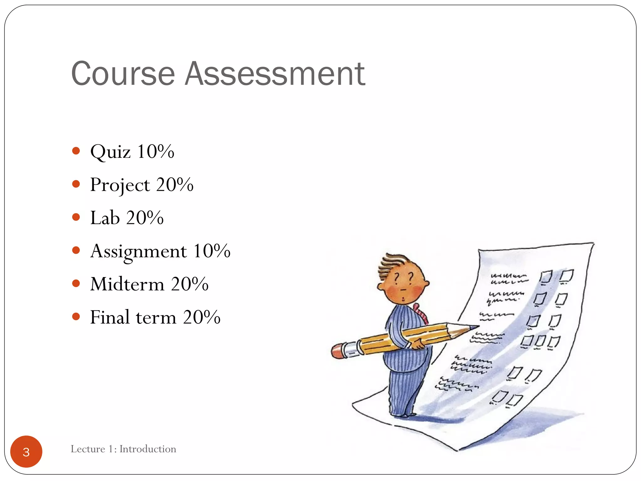 Course Assessment
 Quiz 10%
 Project 20%
 Lab 20%
 Assignment 10%
 Midterm 20%
 Final term 20%
3 Lecture 1: Introduction
 