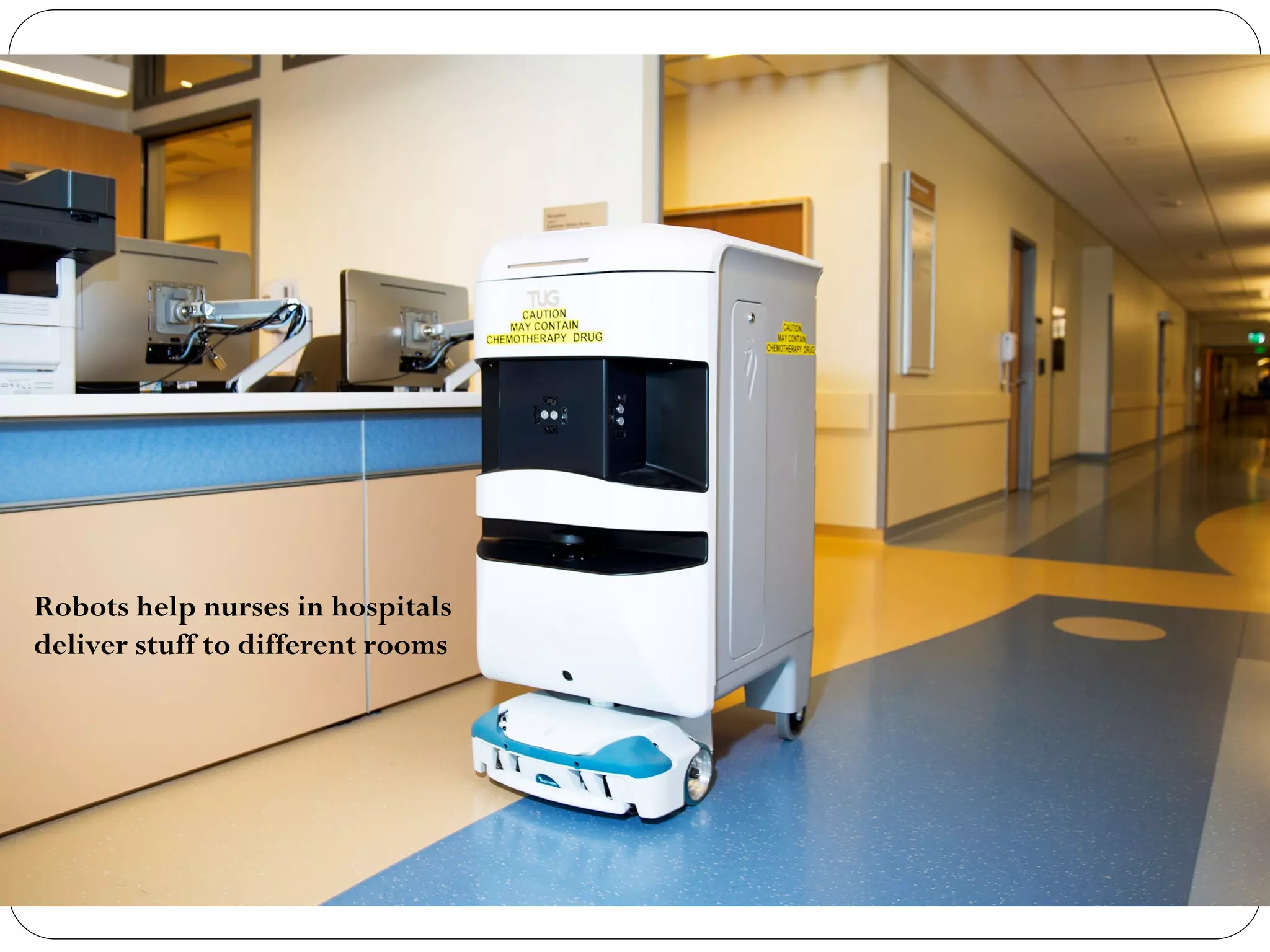 Robots help nurses in hospitals
deliver stuff to different rooms
 