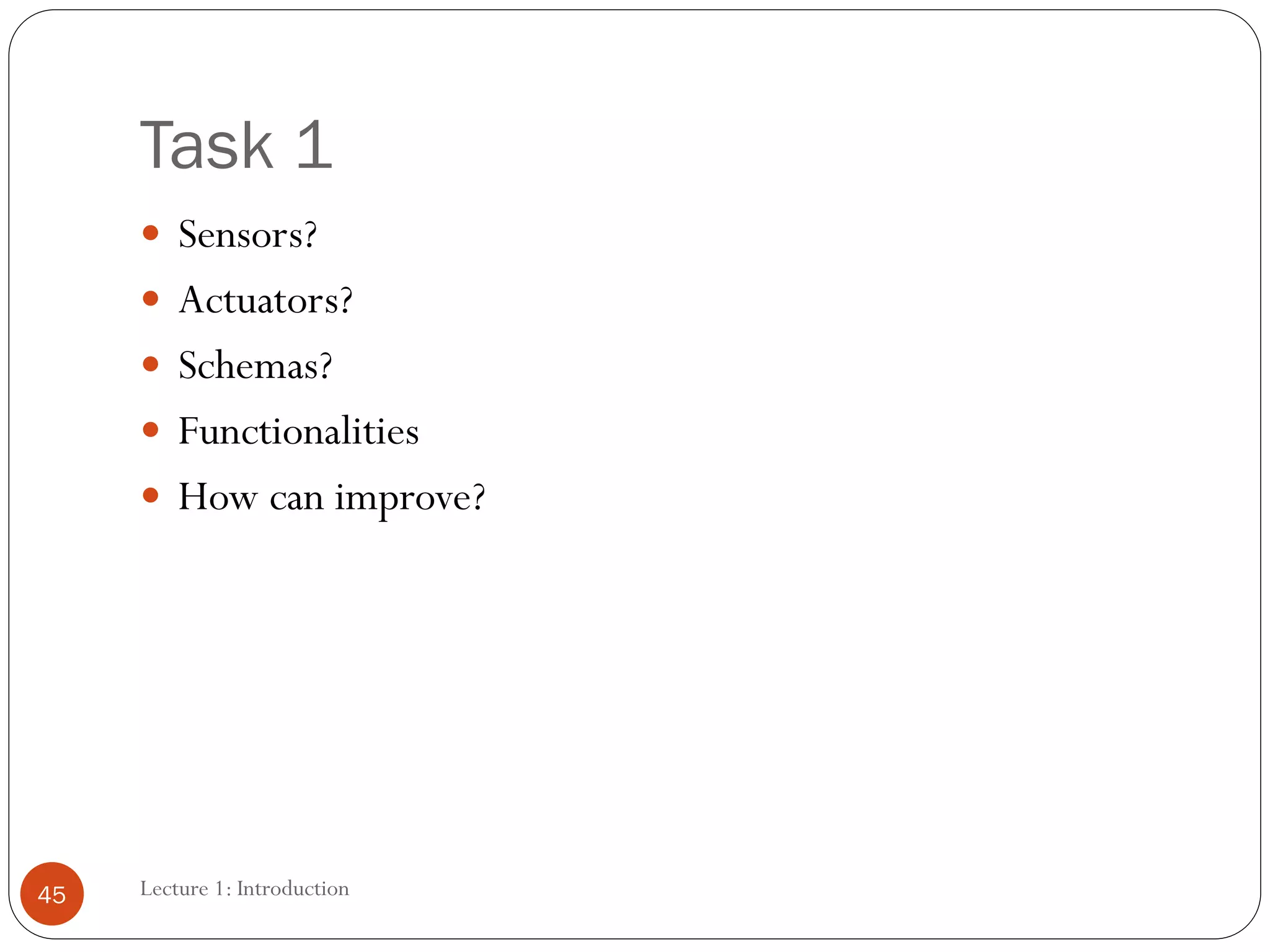 Task 1
Lecture 1: Introduction
45
 Sensors?
 Actuators?
 Schemas?
 Functionalities
 How can improve?
 