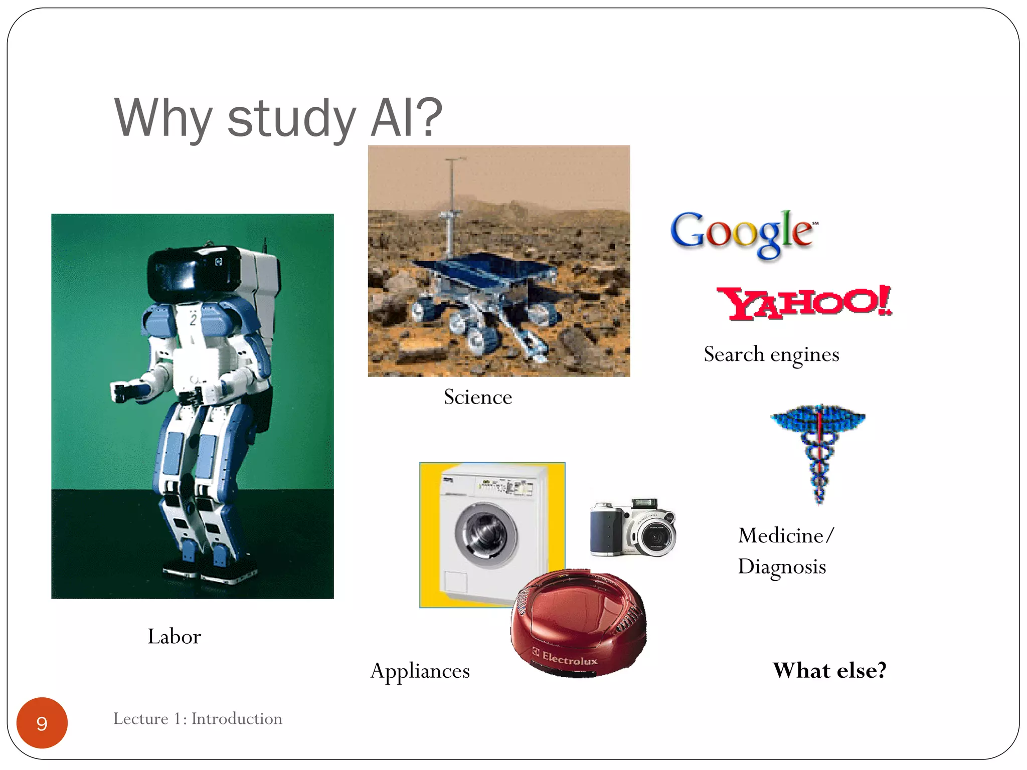 Lecture 1: Introduction
Why study AI?
Search engines
Labor
Science
Medicine/
Diagnosis
Appliances What else?
9
 
