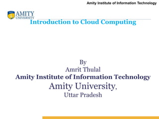 Amity Institute of Information Technology
Introduction to Cloud Computing
By
Amrit Thulal
Amity Institute of Information Technology
Amity University,
Uttar Pradesh
 