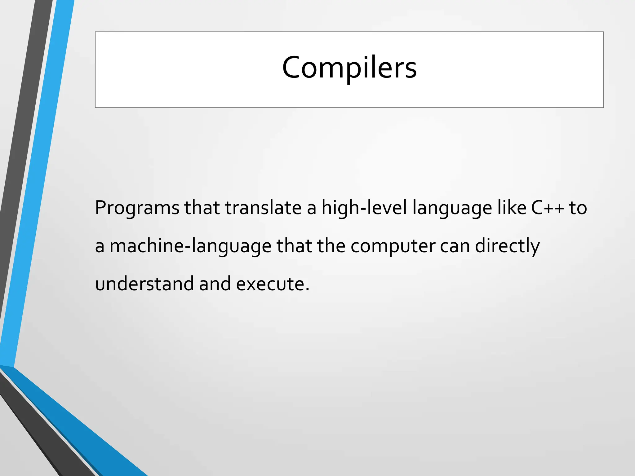 Programs that translate a high-level language like C++ to
a machine-language that the computer can directly
understand and execute.
Compilers
 