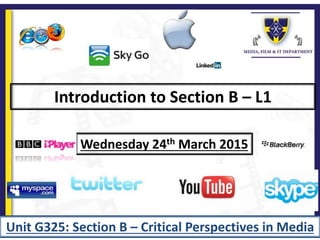 Introduction to Section B – L1
Wednesday 24th March 2015
Unit G325: Section B – Critical Perspectives in Media
 