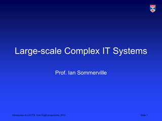 Introduction to LSCITS, York EngD programme, 2010 Slide 1
Large-scale Complex IT Systems
Prof. Ian Sommerville
 