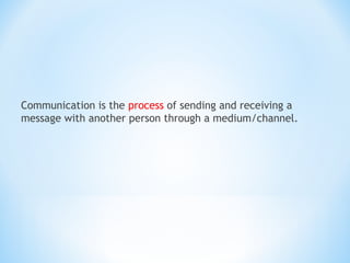 Communication is the process of sending and receiving a
message with another person through a medium/channel.

 