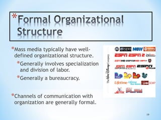 *Mass media typically have well-

defined organizational structure.

*Generally involves specialization
and division of labor.

*Generally a bureaucracy.
*Channels of communication with

organization are generally formal.
19

 